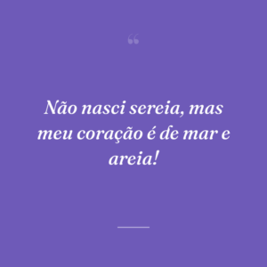 Não nasci sereia, mas meu coração é de mar e areia!