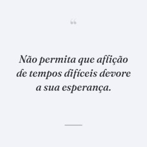 Não permita que aflição de tempos difíceis devore a sua esperança.