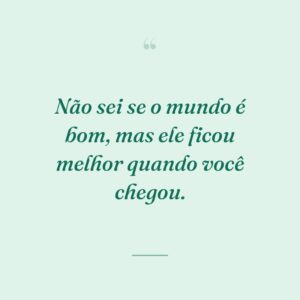 Não sei se o mundo é bom, mas ele ficou melhor quando você chegou.
