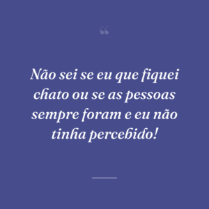 Não sei se eu que fiquei chato ou se as pessoas sempre foram e eu não tinha percebido!