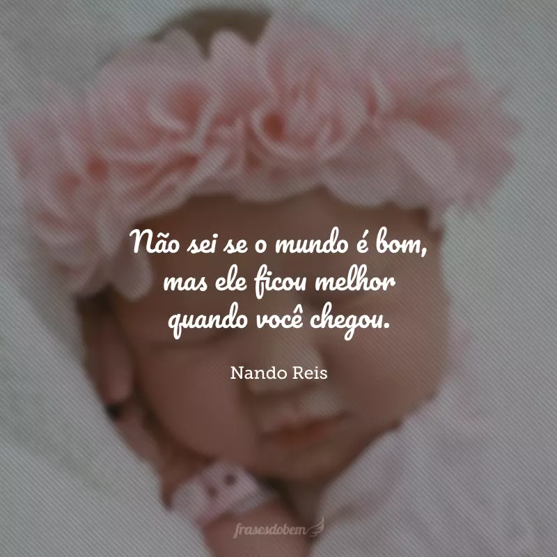 Não sei se o mundo é bom, mas ele ficou melhor quando você chegou.