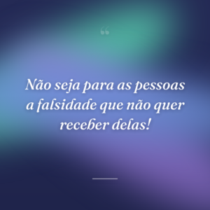 Não seja para as pessoas a falsidade que não quer receber delas!
