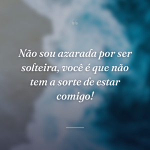Não sou azarada por ser solteira, você é que não tem a sorte de estar comigo!