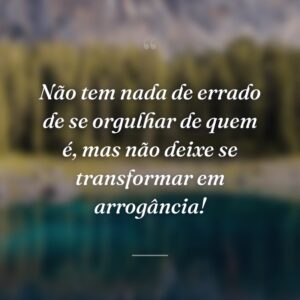 Não tem nada de errado de se orgulhar de quem é, mas não deixe se transformar em arrogância!