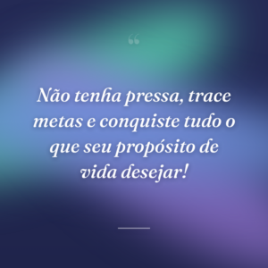 Não tenha pressa, trace metas e conquiste tudo o que seu propósito de vida desejar!