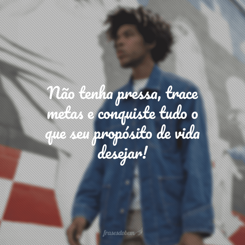 Não tenha pressa, trace metas e conquiste tudo o que seu propósito de vida desejar!