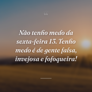 Não tenho medo da sexta-feira 13. Tenho medo é de gente falsa, invejosa e fofoqueira!