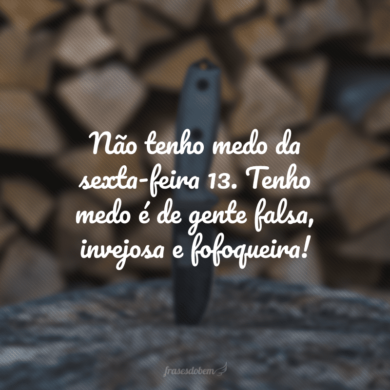 Não tenho medo da sexta-feira 13. Tenho medo é de gente falsa, invejosa e fofoqueira!