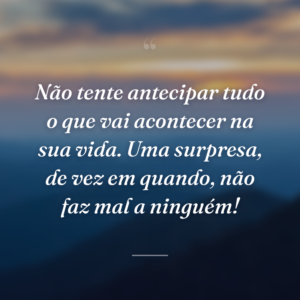 Não tente antecipar tudo o que vai acontecer na sua vida. Uma surpresa, de vez em quando, não faz mal a ninguém!