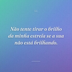 Não tente tirar o brilho da minha estrela se a sua não está brilhando.