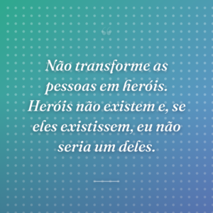 Não transforme as pessoas em heróis. Heróis não existem e, se eles existissem, eu não seria um deles.