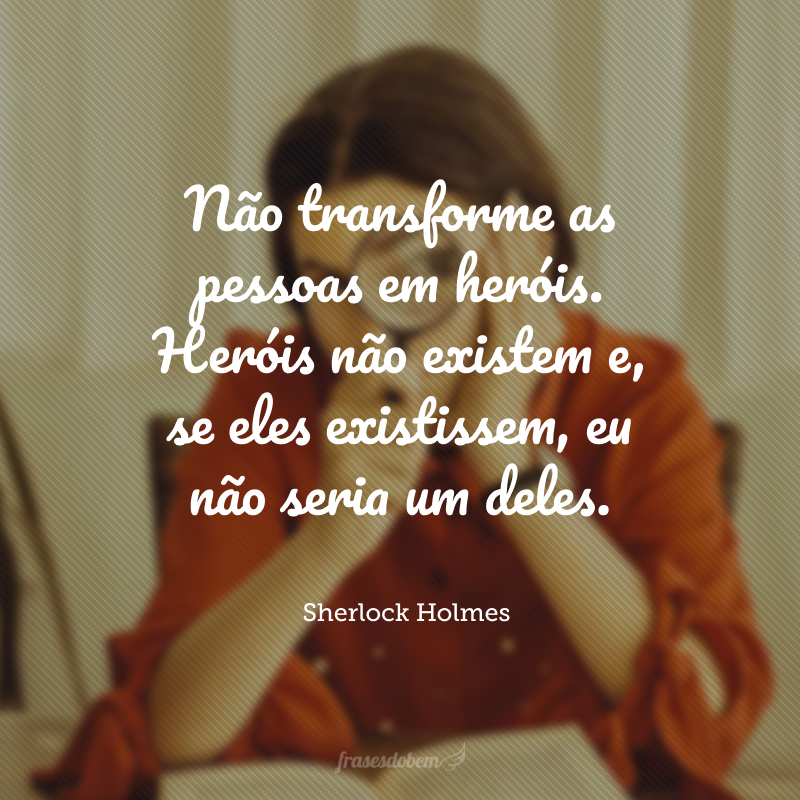 Não transforme as pessoas em heróis. Heróis não existem e, se eles existissem, eu não seria um deles.