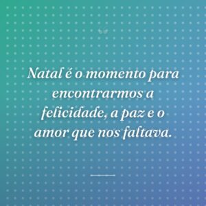 Natal é o momento para encontrarmos a felicidade, a paz e o amor que nos faltava.