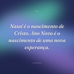 Natal é o nascimento de Cristo. Ano Novo é o nascimento de uma nova esperança.
