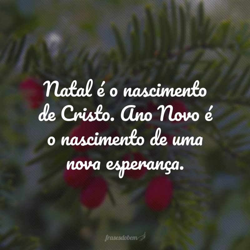 Natal é o nascimento de Cristo. Ano Novo é o nascimento de uma nova esperança.