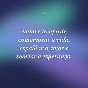 Natal é tempo de comemorar a vida, espalhar o amor e semear a esperança.