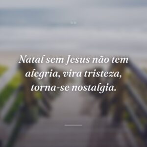 Natal sem Jesus não tem alegria, vira tristeza, torna-se nostalgia.