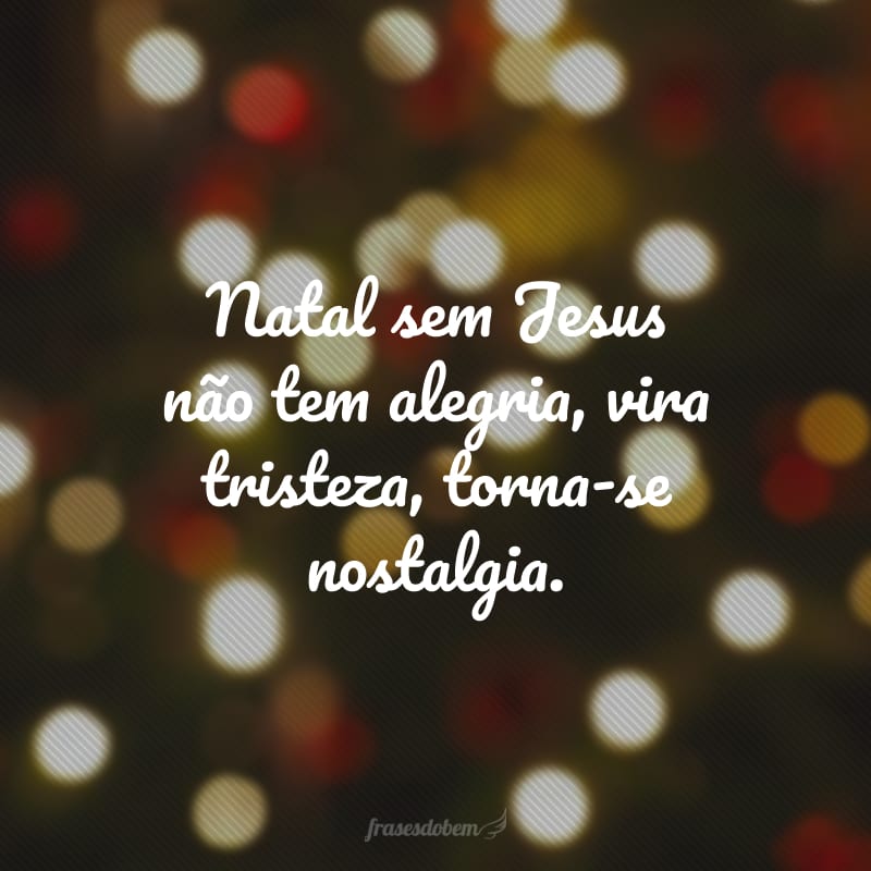 Natal sem Jesus não tem alegria, vira tristeza, torna-se nostalgia.