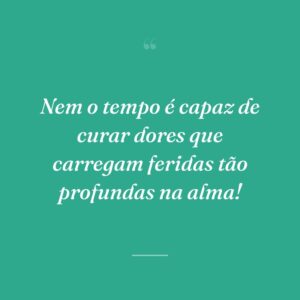 Nem o tempo é capaz de curar dores que carregam feridas tão profundas na alma!
