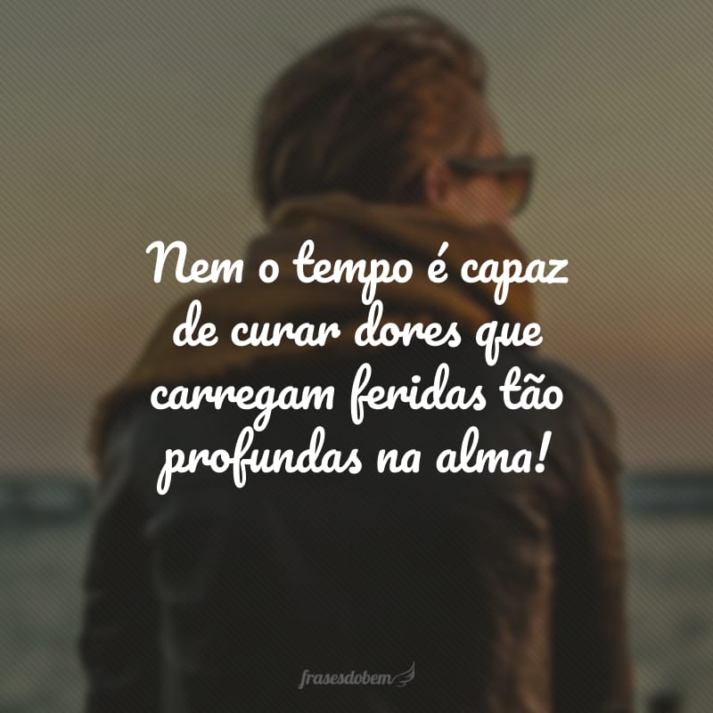 Nem o tempo é capaz de curar dores que carregam feridas tão profundas na alma!