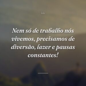 Nem só de trabalho nós vivemos, precisamos de diversão, lazer e pausas constantes!