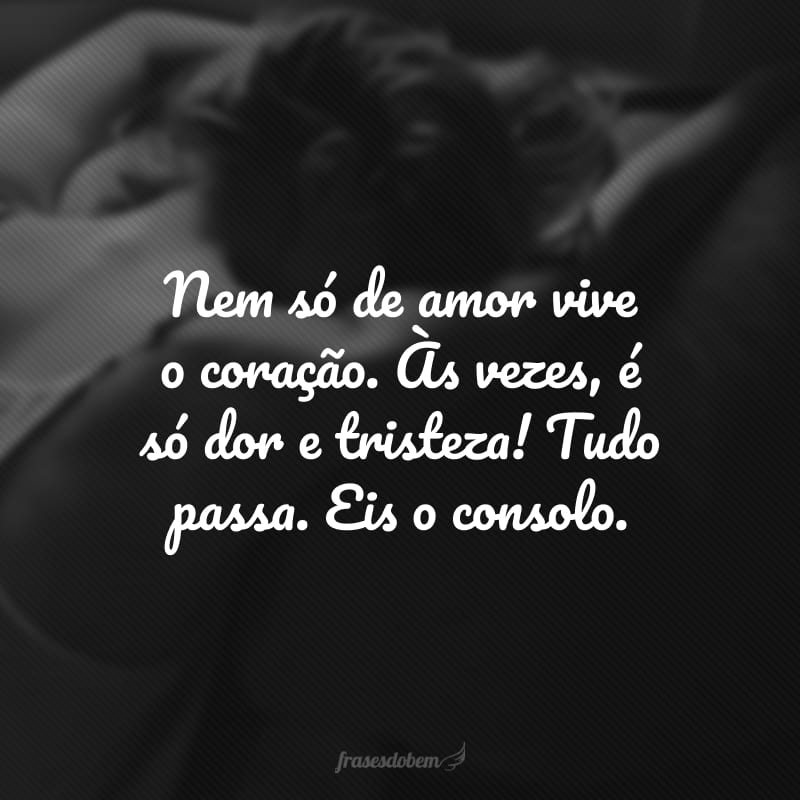 Nem só de amor vive o coração. Às vezes, é só dor e tristeza! Tudo passa. Eis o consolo. 