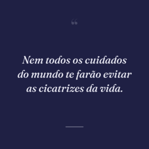 Nem todos os cuidados do mundo te farão evitar as cicatrizes da vida.