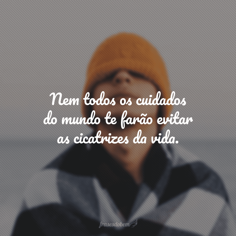 Nem todos os cuidados do mundo te farão evitar as cicatrizes da vida. 