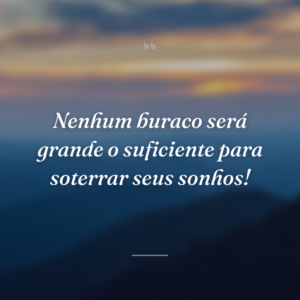 Nenhum buraco será grande o suficiente para soterrar seus sonhos!