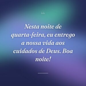 Nesta noite de quarta-feira, eu entrego a nossa vida aos cuidados de Deus. Boa noite!