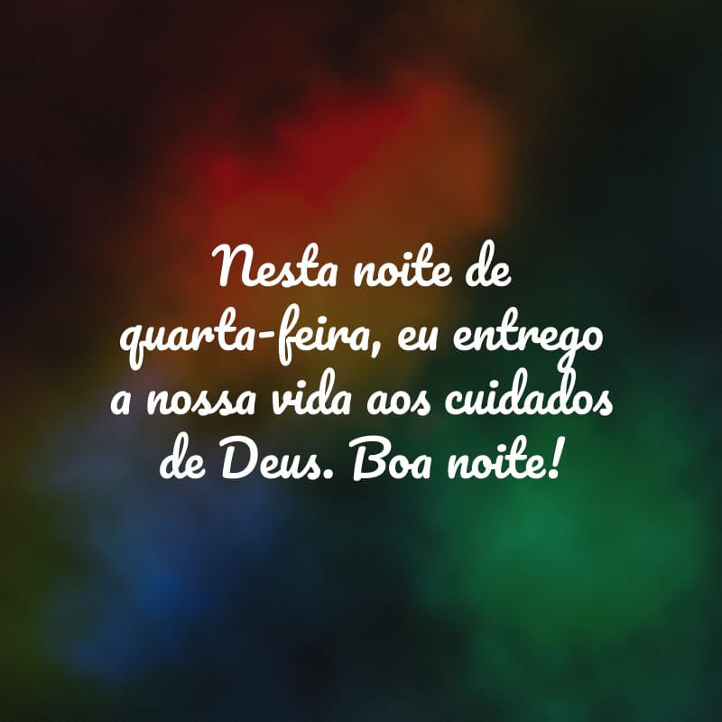 Nesta noite de quarta-feira, eu entrego a nossa vida aos cuidados de Deus. Boa noite!