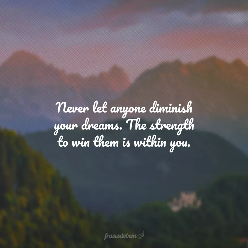 Never let anyone diminish your dreams. The strength to win them is within you. (Nunca deixe ninguém diminuir seus sonhos. A força para conquistá-los está dentro de você.) 