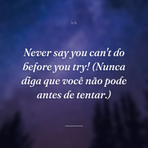 Never say you can't do before you try! (Nunca diga que você não pode antes de tentar.)