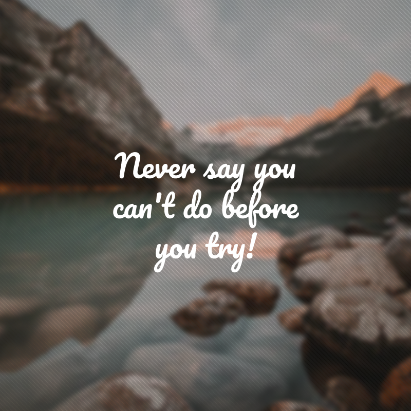 Never say you can't do before you try! (Nunca diga que você não pode antes de tentar.)