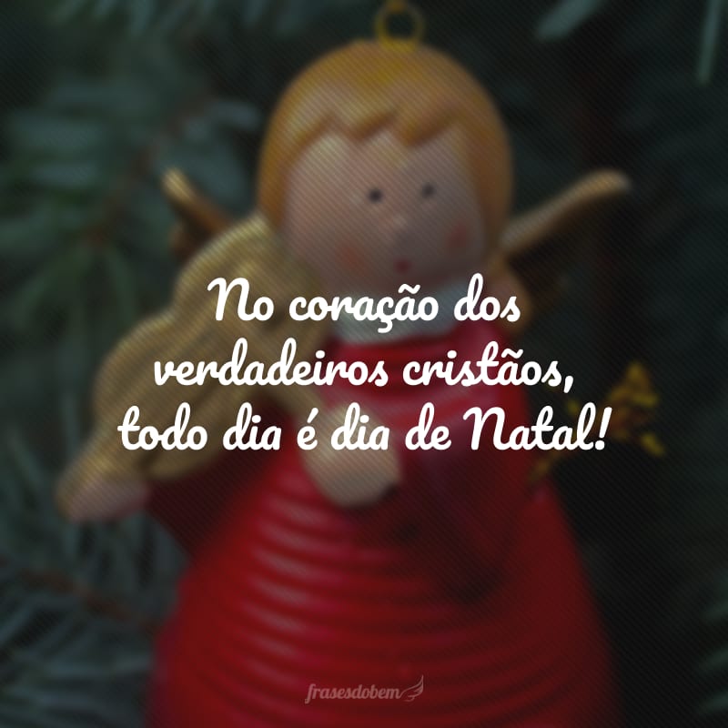 No coração dos verdadeiros cristãos, todo dia é dia de Natal!