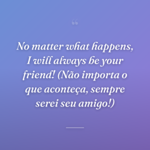 No matter what happens, I will always be your friend! (Não importa o que aconteça, sempre serei seu amigo!)