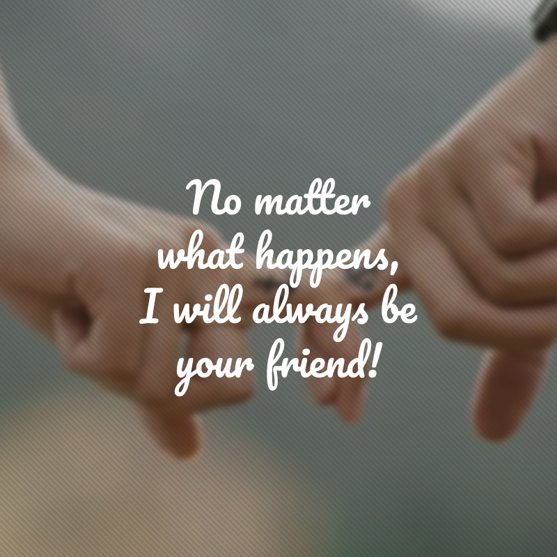 No matter what happens, I will always be your friend! (Não importa o que aconteça, sempre serei seu amigo!)