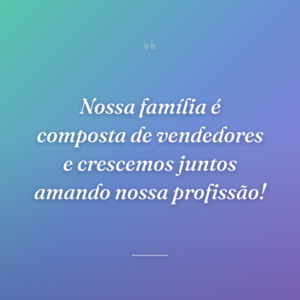 Nossa família é composta de vendedores e crescemos juntos amando nossa profissão!