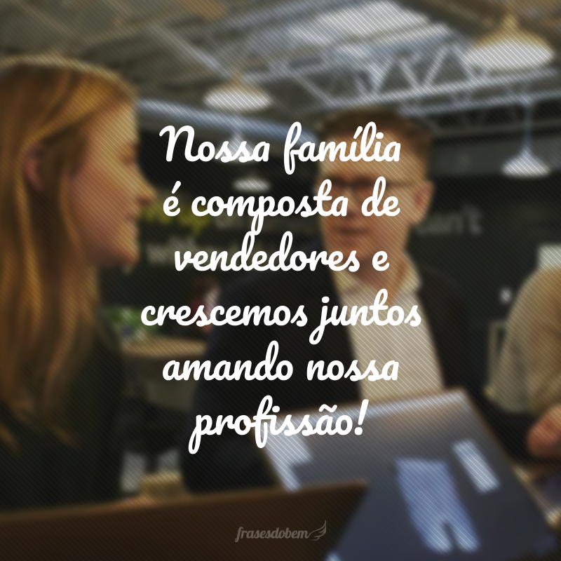 Nossa família é composta de vendedores e crescemos juntos amando nossa profissão!