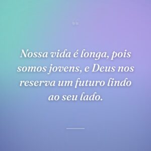 Nossa vida é longa, pois somos jovens, e Deus nos reserva um futuro lindo ao seu lado.