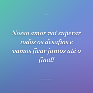 Nosso amor vai superar todos os desafios e vamos ficar juntos até o final!