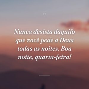 Nunca desista daquilo que você pede a Deus todas as noites. Boa noite, quarta-feira!