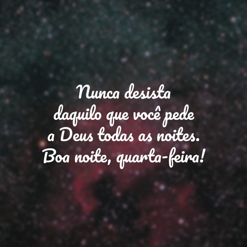 Nunca desista daquilo que você pede a Deus todas as noites. Boa noite, quarta-feira!