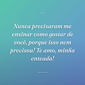 Nunca precisaram me ensinar como gostar de você, porque isso nem precisou! Te amo, minha enteada!