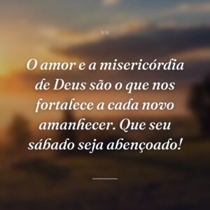 O amor e a misericórdia de Deus são o que nos fortalece a cada novo amanhecer. Que seu sábado seja abençoado!