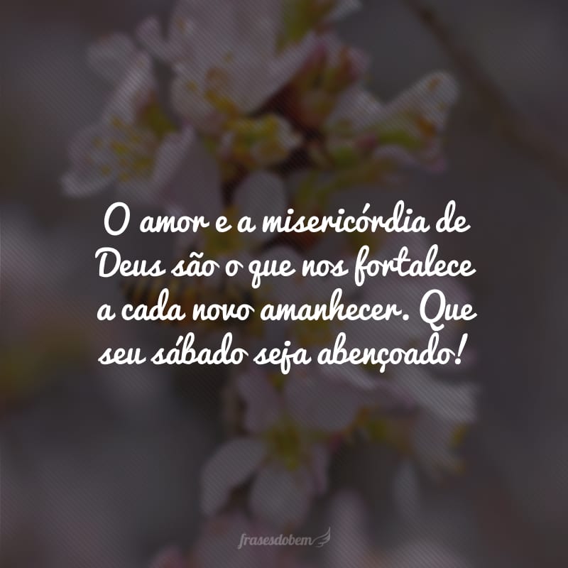 O amor e a misericórdia de Deus são o que nos fortalece a cada novo amanhecer. Que seu sábado seja abençoado!