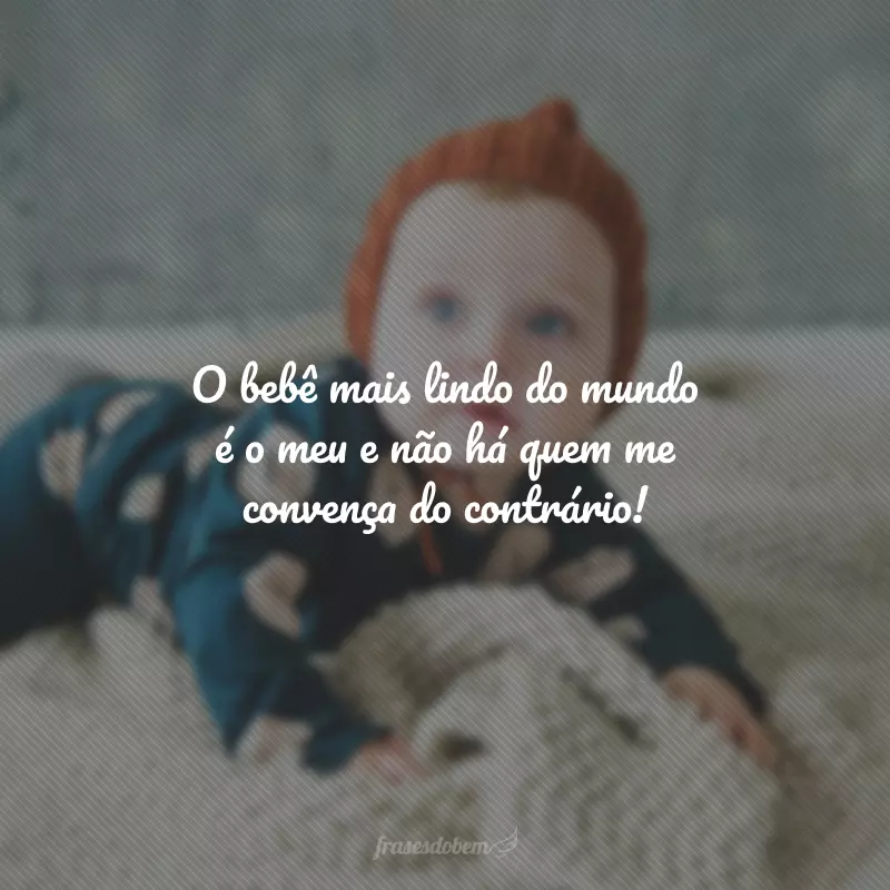 O bebê mais lindo do mundo é o meu e não há quem me convença do contrário!
