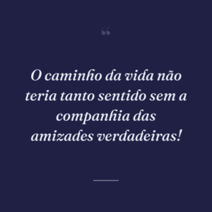 O caminho da vida não teria tanto sentido sem a companhia das amizades verdadeiras!