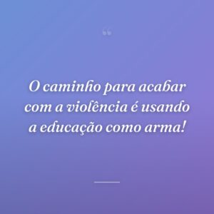 O caminho para acabar com a violência é usando a educação como arma!