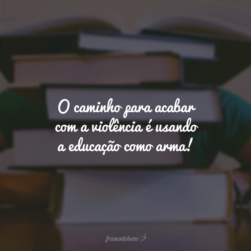 O caminho para acabar com a violência é usando a educação como arma!